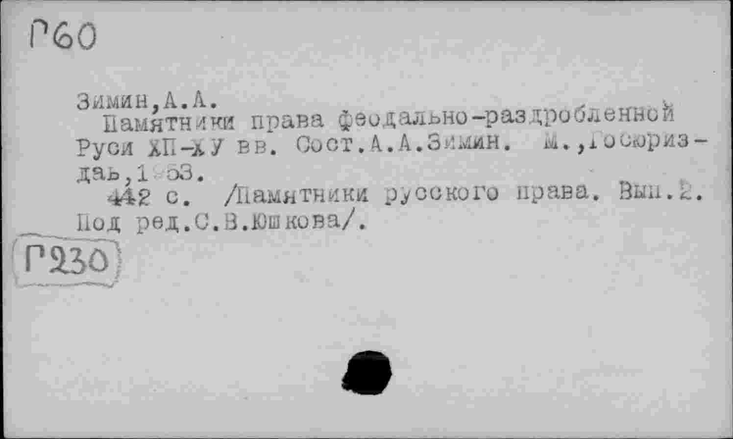 ﻿Р60
Зимин,А.А.	л ~	v
Памятники права феодально—раздробленной Руси ХП-лУ вв. Сост.А.А.Зимин. М.,Госюриз даь,1 53.
'М2 с. Діамятники русского права. Вын.к. Под ред.О.В.Юшкова/.
газ о